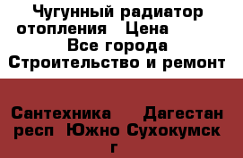 Чугунный радиатор отопления › Цена ­ 497 - Все города Строительство и ремонт » Сантехника   . Дагестан респ.,Южно-Сухокумск г.